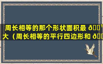 周长相等的那个形状面积最 🌹 大（周长相等的平行四边形和 🐅 长方形面积哪个大）